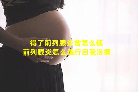 得了前列腺炎會怎么樣 　前列腺炎怎么進行自我治療　